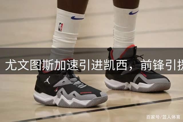 尤文图斯加速引进凯西，前锋引援计划持续推进