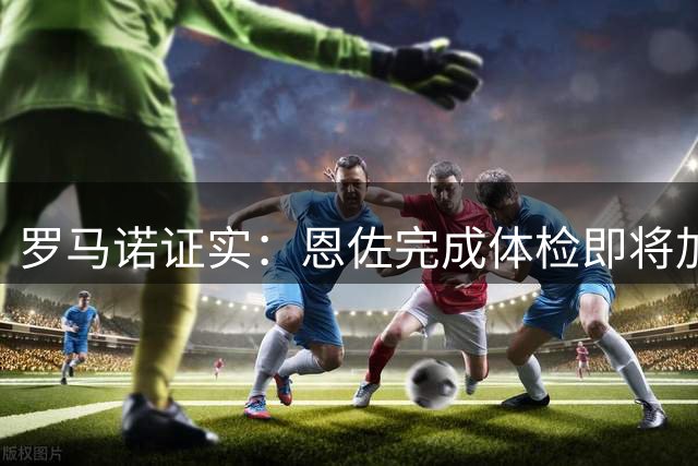 罗马诺证实：恩佐完成体检即将加盟蓝月亮
