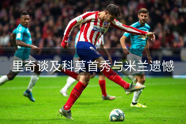 里奇谈及科莫首秀与米兰遗憾